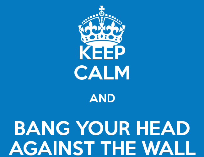 Keep Calm And Bang Your Head Against The Wall